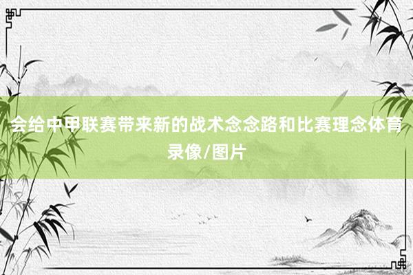 会给中甲联赛带来新的战术念念路和比赛理念体育录像/图片