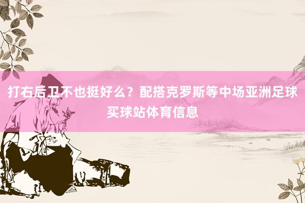 打右后卫不也挺好么？配搭克罗斯等中场亚洲足球买球站体育信息