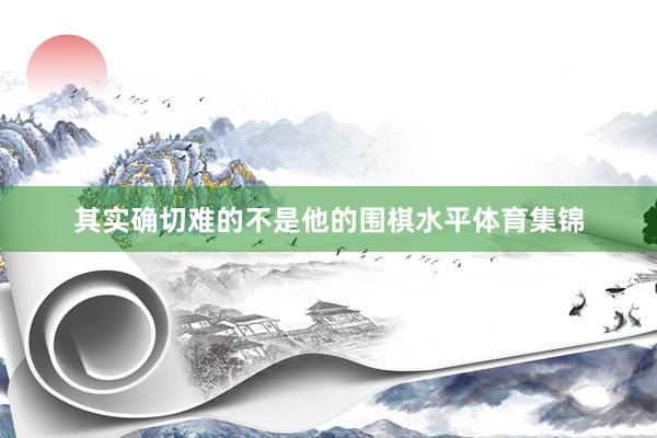 其实确切难的不是他的围棋水平体育集锦