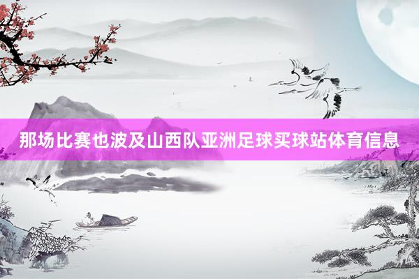 那场比赛也波及山西队亚洲足球买球站体育信息