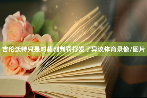 吉伦沃特只是对裁判判罚抒发了异议体育录像/图片