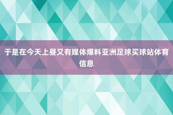 于是在今天上昼又有媒体爆料亚洲足球买球站体育信息