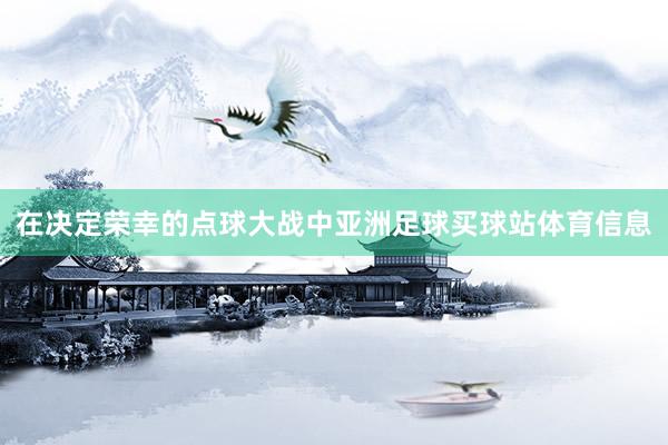 在决定荣幸的点球大战中亚洲足球买球站体育信息