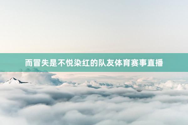 而冒失是不悦染红的队友体育赛事直播