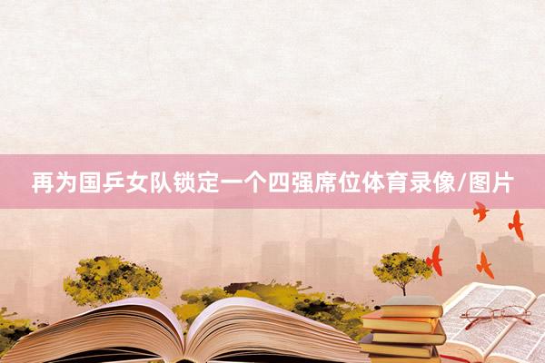 再为国乒女队锁定一个四强席位体育录像/图片