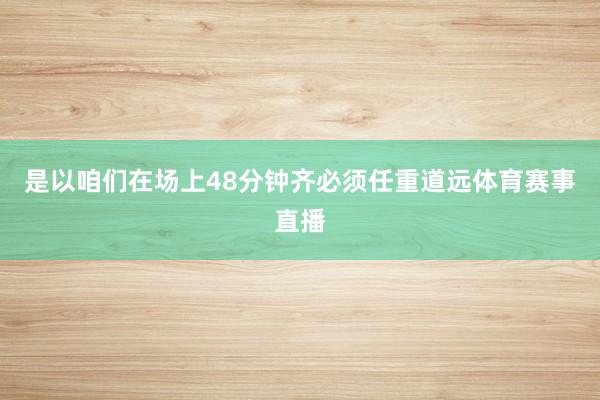 是以咱们在场上48分钟齐必须任重道远体育赛事直播