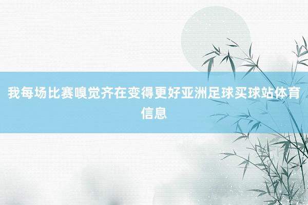 我每场比赛嗅觉齐在变得更好亚洲足球买球站体育信息