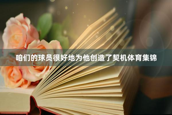 咱们的球员很好地为他创造了契机体育集锦