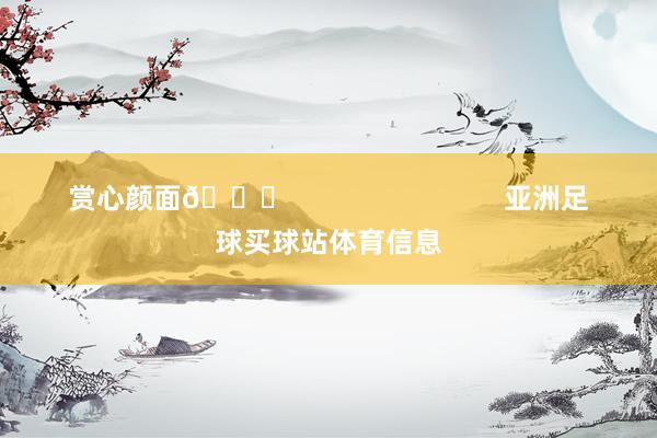 赏心颜面😍                            亚洲足球买球站体育信息