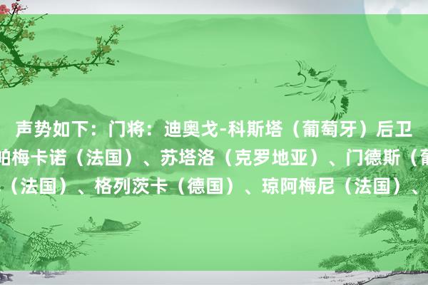 声势如下：门将：迪奥戈-科斯塔（葡萄牙）后卫：基米希（德国）、于帕梅卡诺（法国）、苏塔洛（克罗地亚）、门德斯（葡萄牙）中场：奥利塞（法国）、格列茨卡（德国）、琼阿梅尼（法国）、尼科-威廉姆斯（西班牙）时尚：登贝莱（法国）、克莱因丁斯特（德国）    体育录像/图片