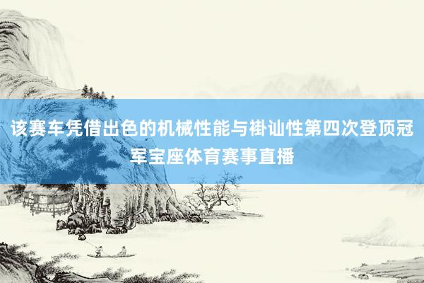 该赛车凭借出色的机械性能与褂讪性第四次登顶冠军宝座体育赛事直播