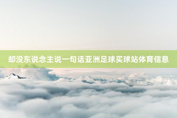 却没东说念主说一句话亚洲足球买球站体育信息
