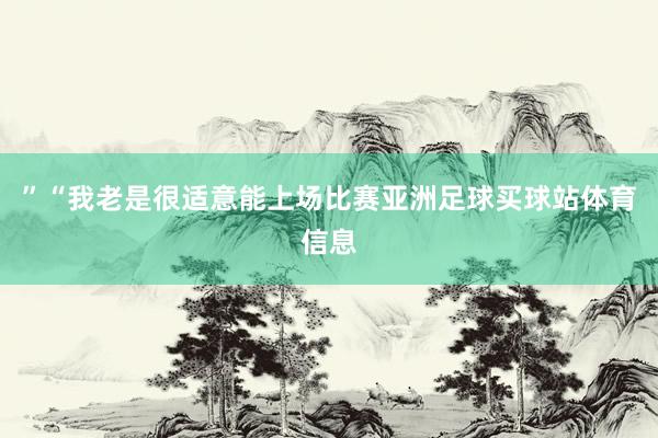 ”　　“我老是很适意能上场比赛亚洲足球买球站体育信息