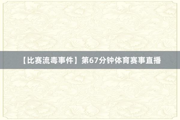 【比赛流毒事件】　　第67分钟体育赛事直播