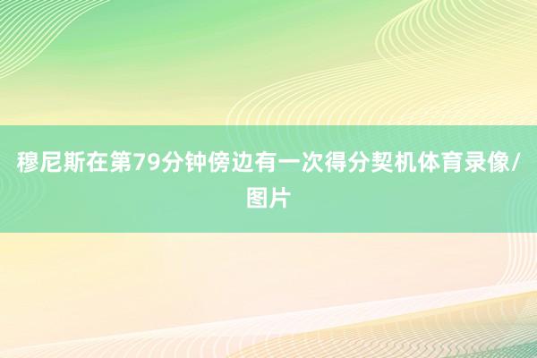 穆尼斯在第79分钟傍边有一次得分契机体育录像/图片