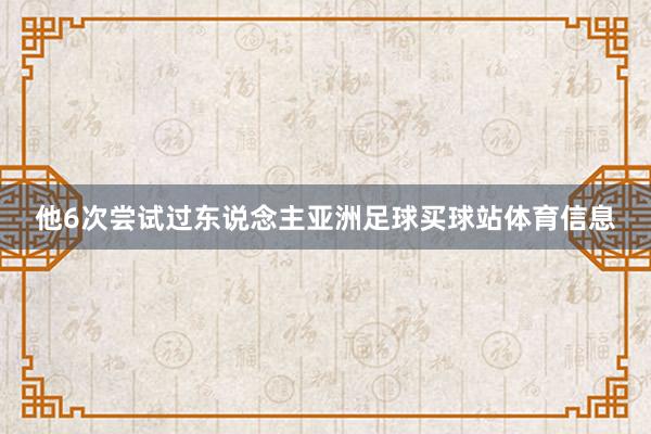 他6次尝试过东说念主亚洲足球买球站体育信息