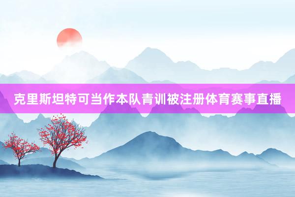 克里斯坦特可当作本队青训被注册体育赛事直播