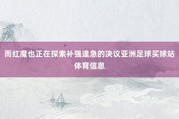 而红魔也正在探索补强遑急的决议亚洲足球买球站体育信息