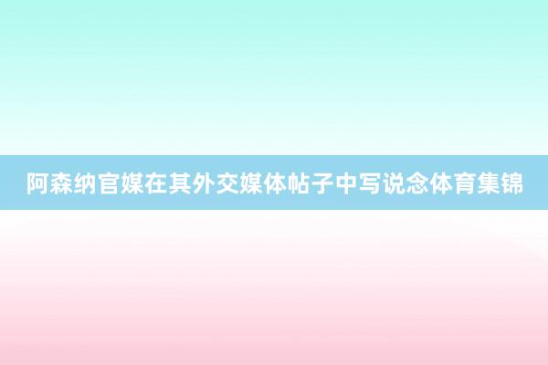 阿森纳官媒在其外交媒体帖子中写说念体育集锦