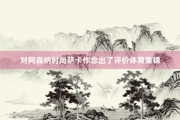 对阿森纳时尚萨卡作念出了评价体育集锦