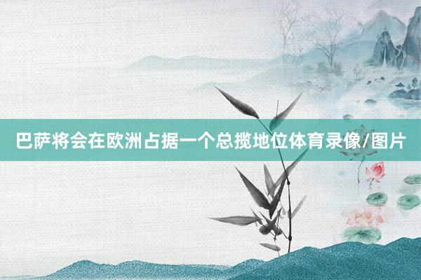 巴萨将会在欧洲占据一个总揽地位体育录像/图片