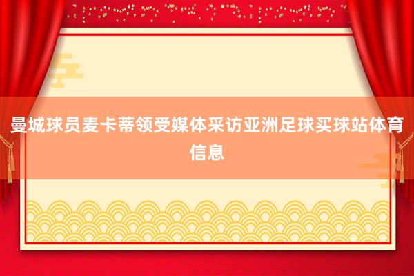 曼城球员麦卡蒂领受媒体采访亚洲足球买球站体育信息