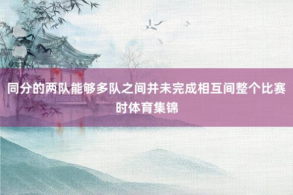 同分的两队能够多队之间并未完成相互间整个比赛时体育集锦