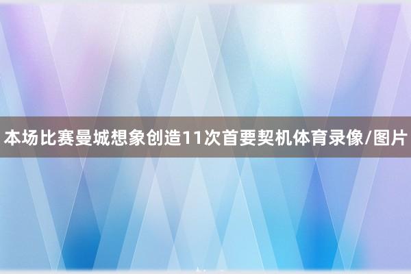 本场比赛曼城想象创造11次首要契机体育录像/图片