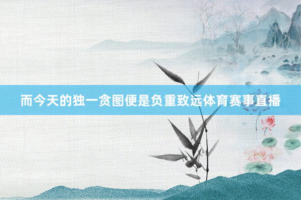 而今天的独一贪图便是负重致远体育赛事直播