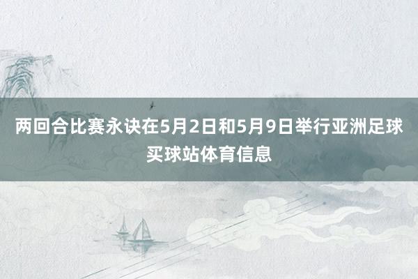 两回合比赛永诀在5月2日和5月9日举行亚洲足球买球站体育信息