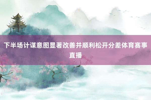 下半场计谋意图显著改善并顺利松开分差体育赛事直播