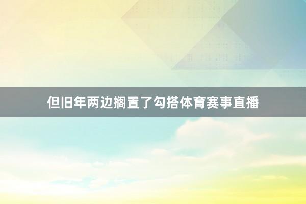 但旧年两边搁置了勾搭体育赛事直播