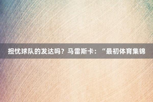 担忧球队的发达吗?马雷斯卡:“最初体育集锦