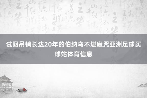 试图吊销长达20年的伯纳乌不堪魔咒亚洲足球买球站体育信息