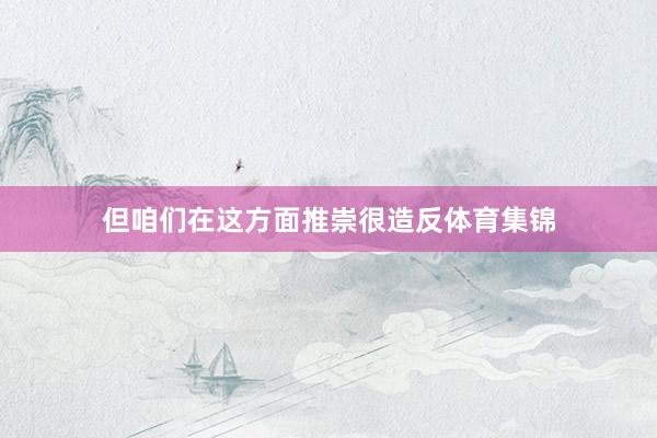但咱们在这方面推崇很造反体育集锦