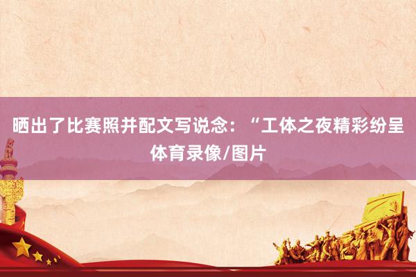 晒出了比赛照并配文写说念：“工体之夜精彩纷呈体育录像/图片
