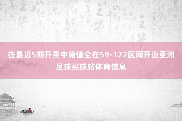 在最近5期开奖中庸值全在59-122区间开出亚洲足球买球站体育信息