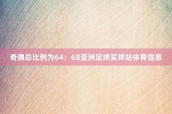 奇偶总比例为64：68亚洲足球买球站体育信息