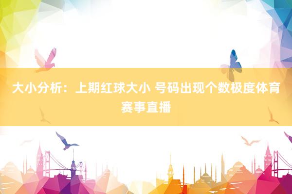 大小分析：上期红球大小 号码出现个数极度体育赛事直播