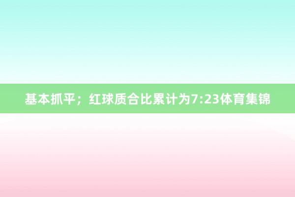 基本抓平；红球质合比累计为7:23体育集锦