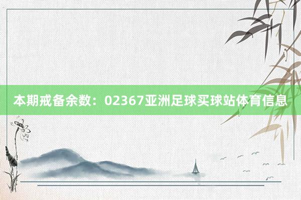本期戒备余数：02367亚洲足球买球站体育信息