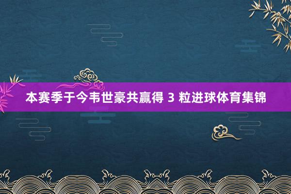 本赛季于今韦世豪共赢得 3 粒进球体育集锦