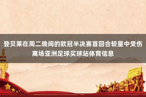 登贝莱在周二晚间的欧冠半决赛首回合较量中受伤离场亚洲足球买球站体育信息