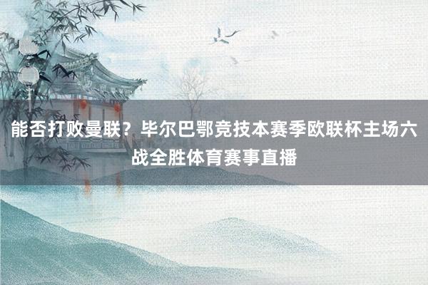 能否打败曼联？毕尔巴鄂竞技本赛季欧联杯主场六战全胜体育赛事直播