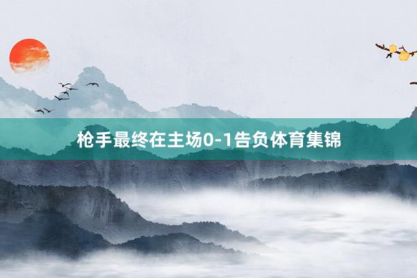 枪手最终在主场0-1告负体育集锦