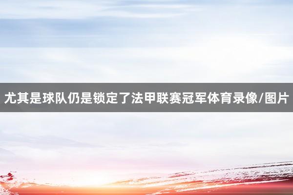 尤其是球队仍是锁定了法甲联赛冠军体育录像/图片