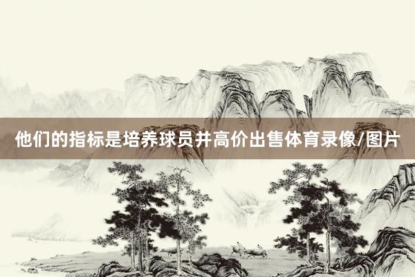 他们的指标是培养球员并高价出售体育录像/图片