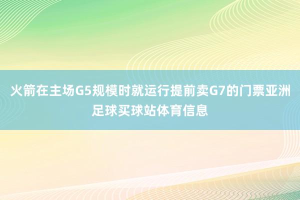 火箭在主场G5规模时就运行提前卖G7的门票亚洲足球买球站体育信息