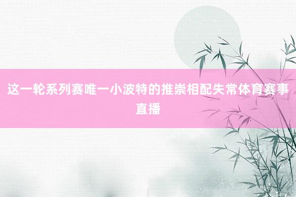 这一轮系列赛唯一小波特的推崇相配失常体育赛事直播