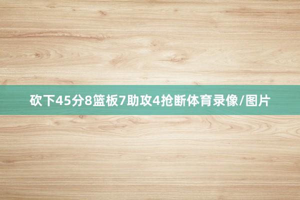 砍下45分8篮板7助攻4抢断体育录像/图片